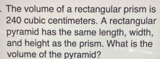 The volume of a rectangular prism is
240 cubic centimeters. A rectangular 
pyramid has the same length, width, 
and height as the prism. What is the 
volume of the pyramid?