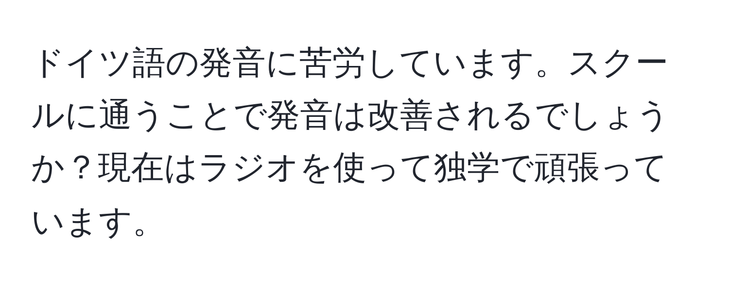 ドイツ語の発音に苦労しています。スクールに通うことで発音は改善されるでしょうか？現在はラジオを使って独学で頑張っています。