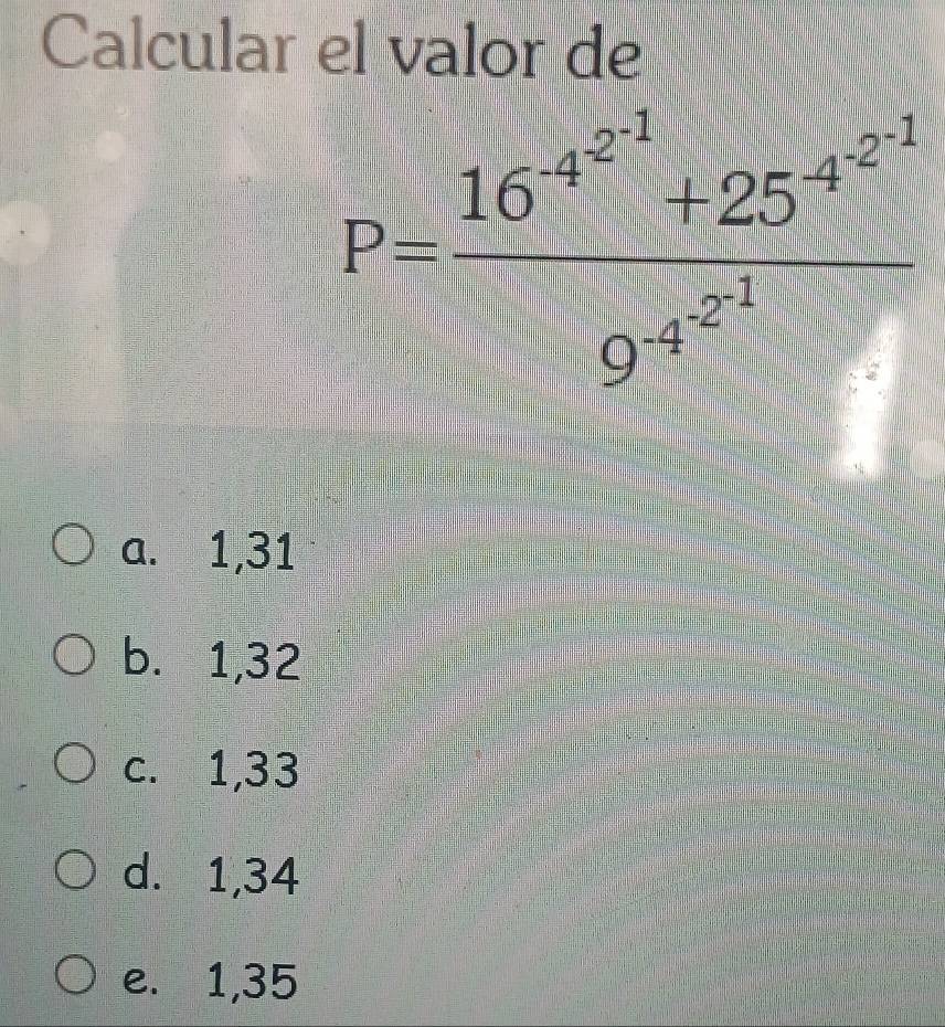 Calcular el valor de
P=frac 16^(-7^24)+25^(-9^24)
a. 1,31
b. 1,32
c. 1,33
d. 1,34
e. 1,35