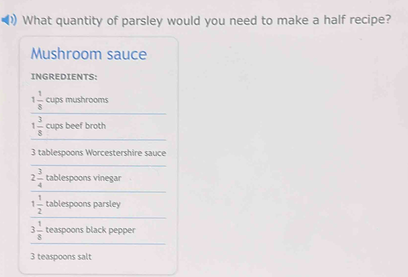 What quantity of parsley would you need to make a half recipe? 
Mushroom sauce 
INGREDIENTS: 
_
1 1/8  cups mushrooms 
_
1 3/8  cups beef broth
3 tablespoons Worcestershire sauce 
_ 
_
2 3/4  tablespoons vinegar 
_
1 1/2  tablespoons parsley 
_
3 1/8  teaspoons black pepper
3 teaspoons salt