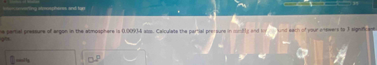 Unterconverting atmospheres and tor 
he partial pressure of argon in the atmosphere is 0,00934 atm. Calculate the partial pressure in mmHg and for und each of your answers to 3 significant. 
gits .
mendl_2 □ □^(□)