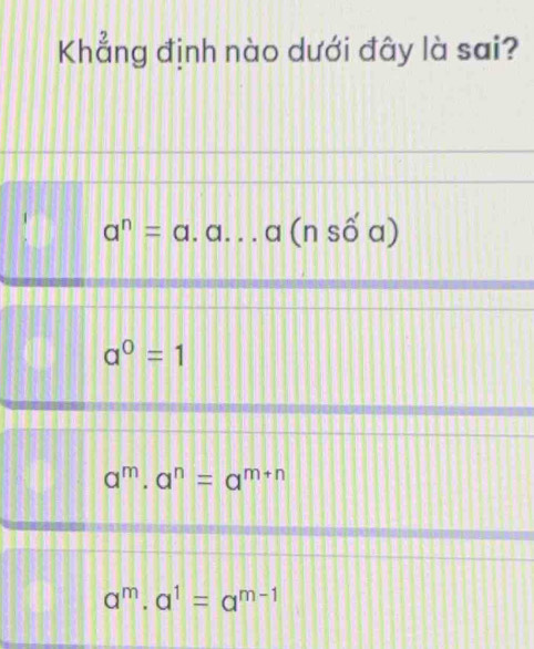 Khẳng định nào dưới đây là sai?
a^n=a.a...a(nshat oalpha )
a^0=1
a^m· a^n=a^(m+n)
a^m· a^1=a^(m-1)