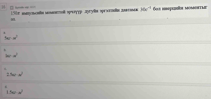 16 Булгийн нэр: A024 30c^(-1) б0л ннерцнйη моменты
150π нмпульснйн моменттой эрчлуур дугуйн эргэлтηйн давтамж
oJ.
B.
5K2· M^2
b.
1K2· M^2
C.
2.5kz· M^2
d.
1 .5K2· M^2