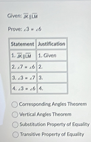 Given: overline JKparallel overline LM
Prove: ∠ 3=∠ 6
Corresponding Angles Theorem
Vertical Angles Theorem
Substitution Property of Equality
Transitive Property of Equality