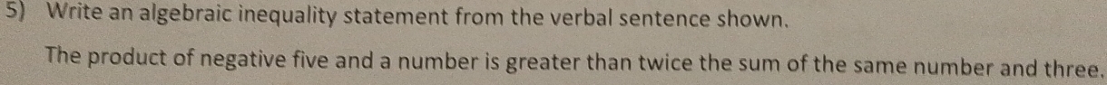 Write an algebraic inequality statement from the verbal sentence shown. 
The product of negative five and a number is greater than twice the sum of the same number and three.