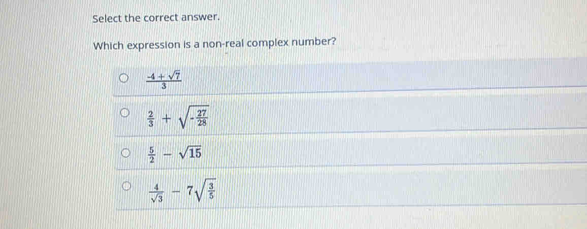 Select the correct answer.
Which expression is a non-real complex number?
 (-4+sqrt(7))/3 
 2/3 +sqrt(-frac 27)28
 5/2 -sqrt(15)
 4/sqrt(3) -7sqrt(frac 3)5