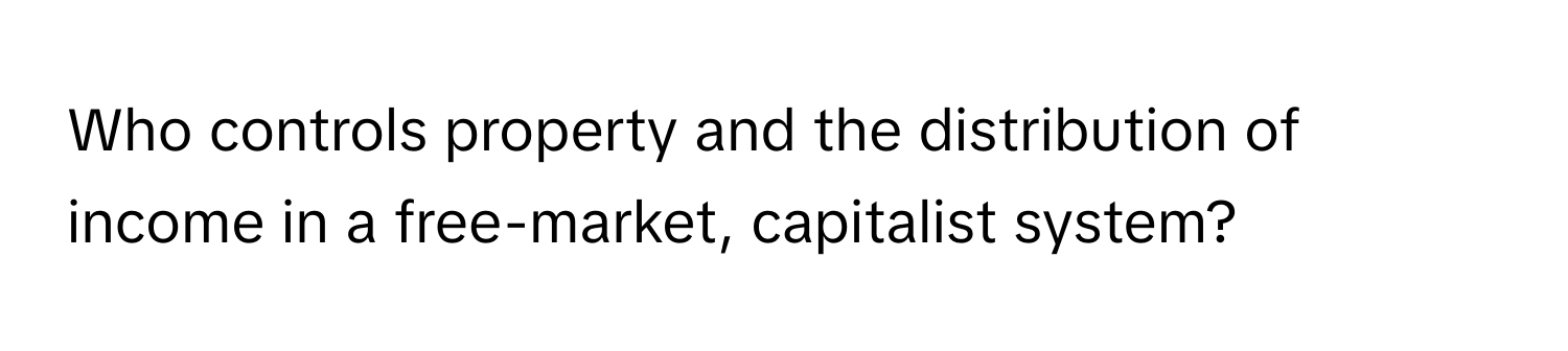 Who controls property and the distribution of income in a free-market, capitalist system?