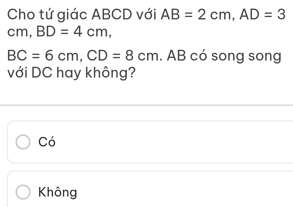 Cho tứ giác ABCD với AB=2cm, AD=3
cm, BD=4cm,
BC=6cm, CD=8cm. AB có song song
với DC hay không?
Có
Không