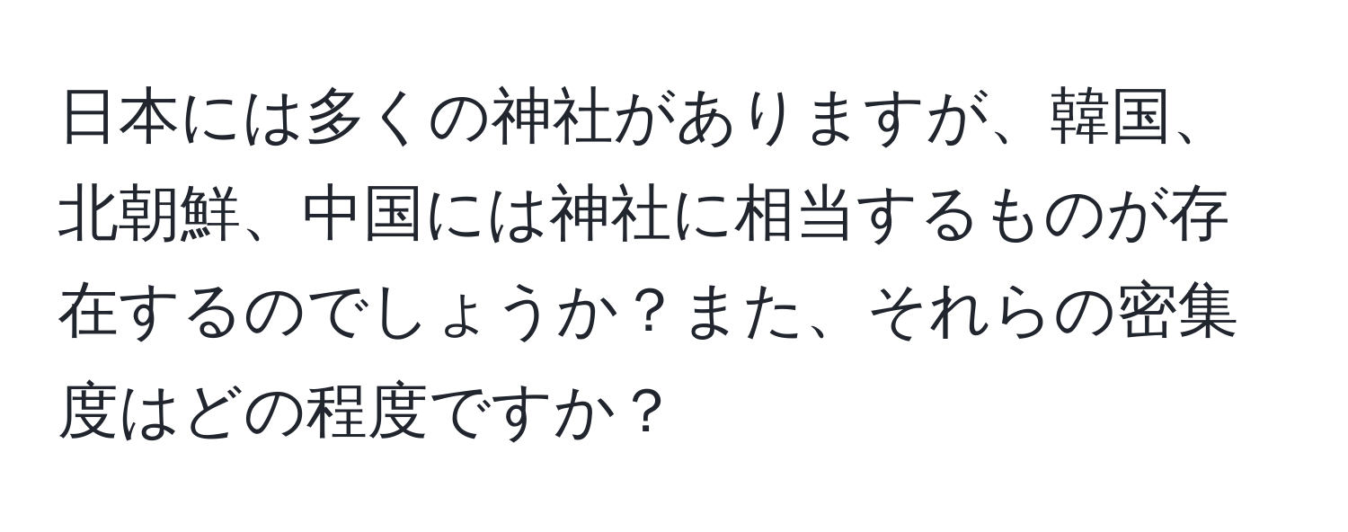 日本には多くの神社がありますが、韓国、北朝鮮、中国には神社に相当するものが存在するのでしょうか？また、それらの密集度はどの程度ですか？