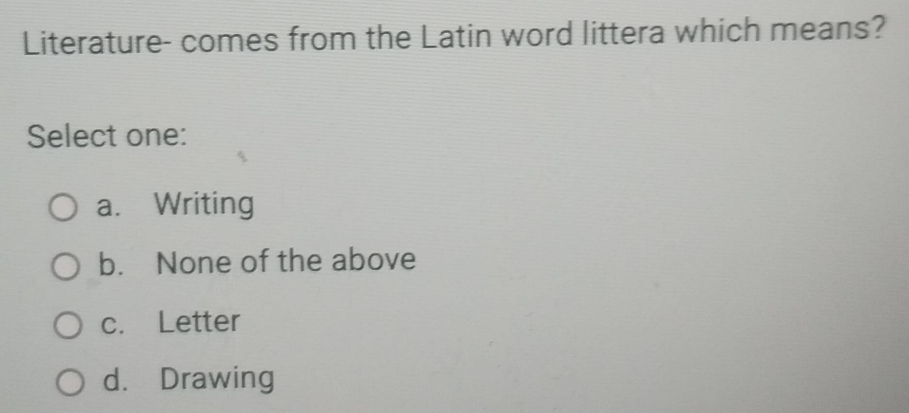 Literature- comes from the Latin word littera which means?
Select one:
a. Writing
b. None of the above
c. Letter
d. Drawing