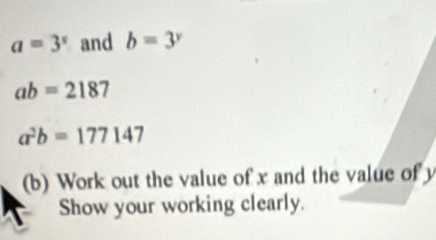 a=3^x and b=3^y
ab=2187
a^2b=177147
(b) Work out the value of x and the value of y
Show your working clearly.