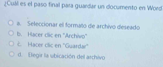 ¿Cuál es el paso final para guardar un documento en Word
a. Seleccionar el formato de archivo deseado
b. Hacer clic en "Archivo"
c. Hacer clic en "Guardar"
d. Elegir la ubicación del archivo