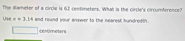 The diameter of a circle is 62 centimeters. What is the circle's circumference? 
Use 3. and round your answer to the nearest hundredth.
centimeters