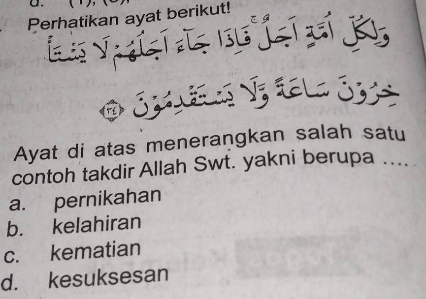 Perhatikan ayat berikut!
s j xí a

SE V, teLo S3S
Ayat di atas menerangkan salah satu
contoh takdir Allah Swt. yakni berupa ....
a. pernikahan
b. kelahiran
c. kematian
d. kesuksesan