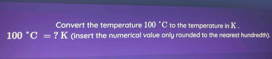 Convert the temperature 100°C to the temperature in K.
100°C= ? K (insert the numerical value only rounded to the nearest hundredth).