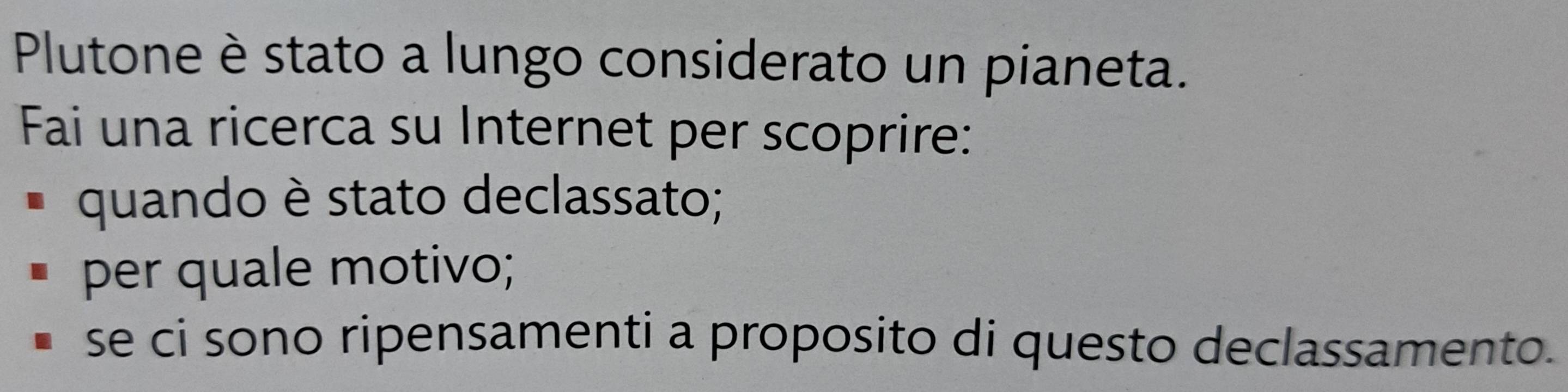 Plutone è stato a lungo considerato un pianeta. 
Fai una ricerca su Internet per scoprire: 
quando è stato declassato; 
per quale motivo; 
se ci sono ripensamenti a proposito di questo declassamento.