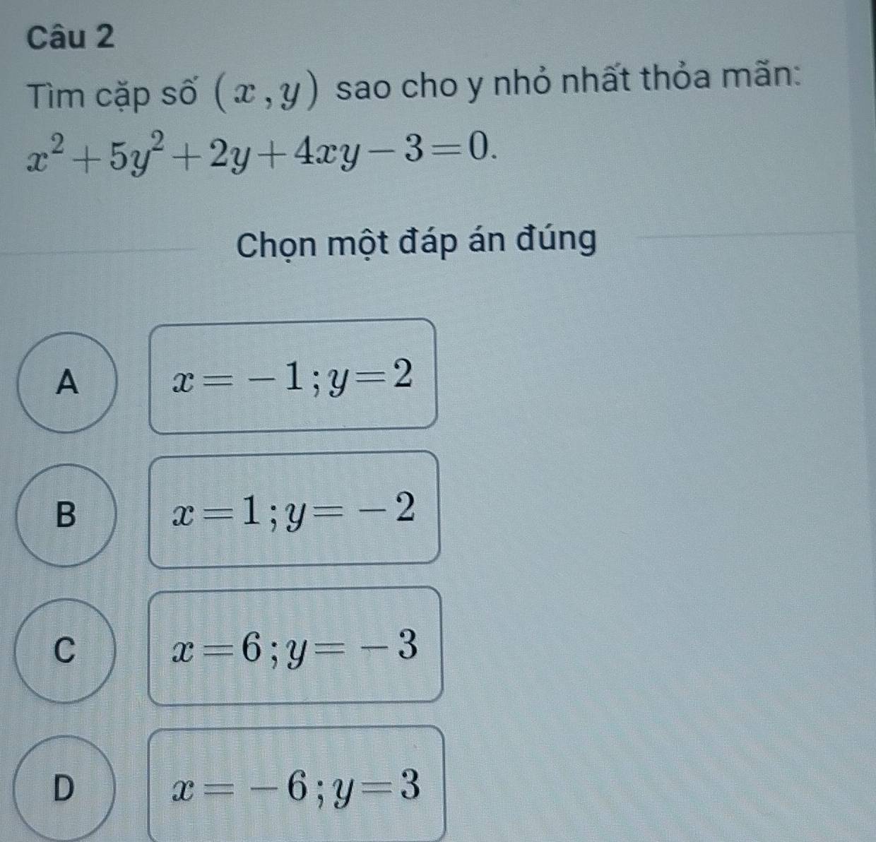 Tìm cặp số (x,y) sao cho y nhỏ nhất thỏa mãn:
x^2+5y^2+2y+4xy-3=0. 
Chọn một đáp án đúng
A
x=-1; y=2
B
x=1; y=-2
C
x=6; y=-3
D
x=-6; y=3