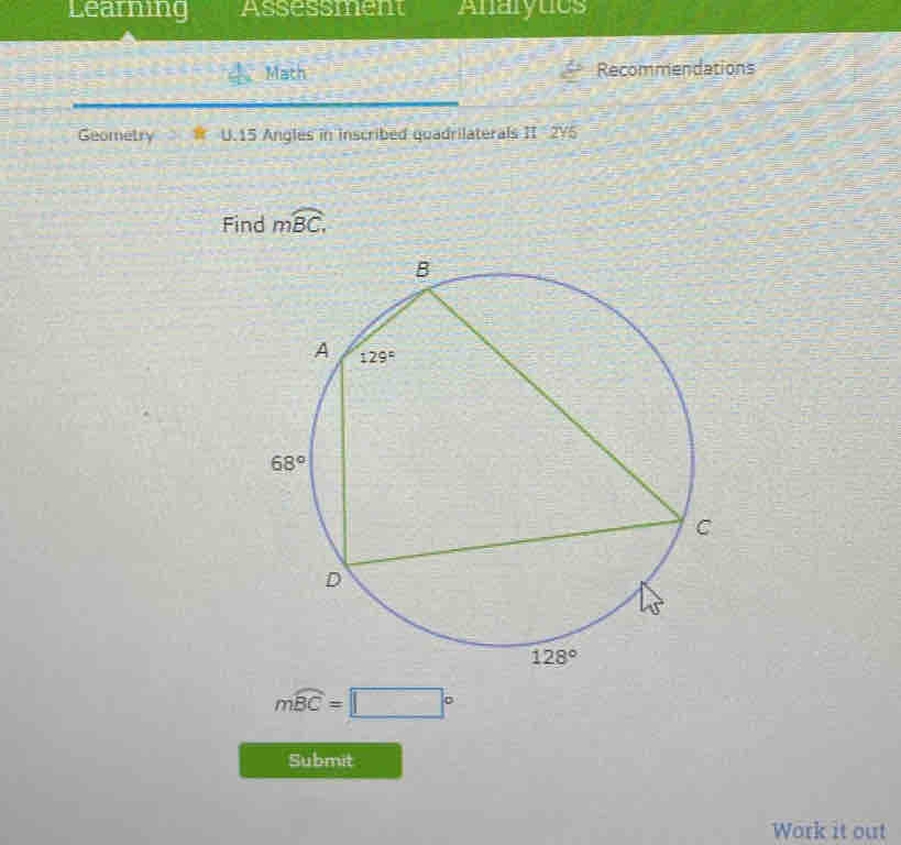 Learning Assessment Anarytics
Math Recommendations
Geometry U.15 Angles in inscribed quadrilaterals II  2V5
Find moverline BC,
mwidehat BC=□°
Submit
Work it out