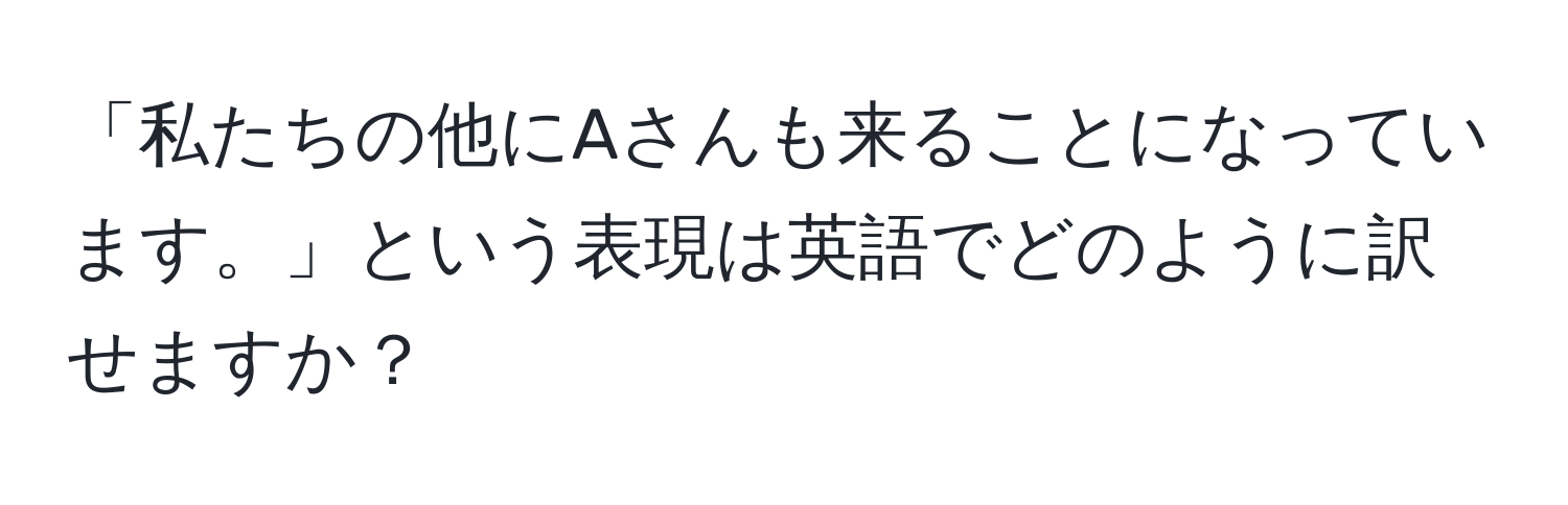 「私たちの他にAさんも来ることになっています。」という表現は英語でどのように訳せますか？