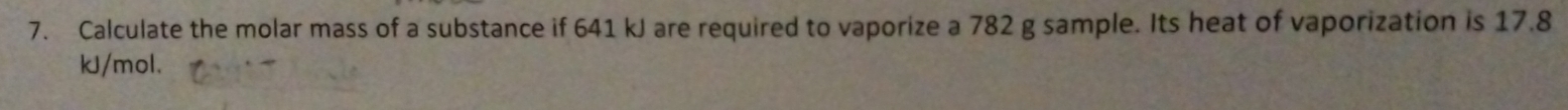 Calculate the molar mass of a substance if 641 kJ are required to vaporize a 782 g sample. Its heat of vaporization is 17.8
kJ/mol.