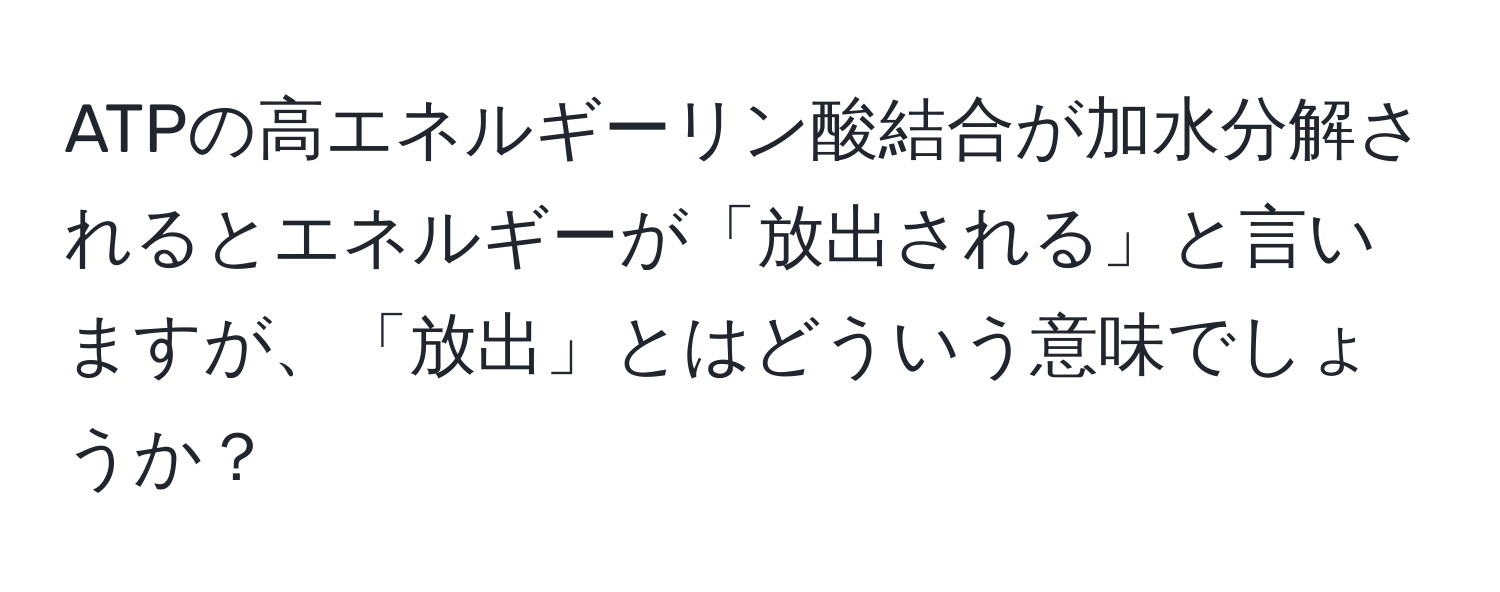 ATPの高エネルギーリン酸結合が加水分解されるとエネルギーが「放出される」と言いますが、「放出」とはどういう意味でしょうか？