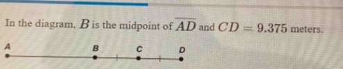 In the diagram, B is the midpoint of overline AD and CD=9.375 meters.
A