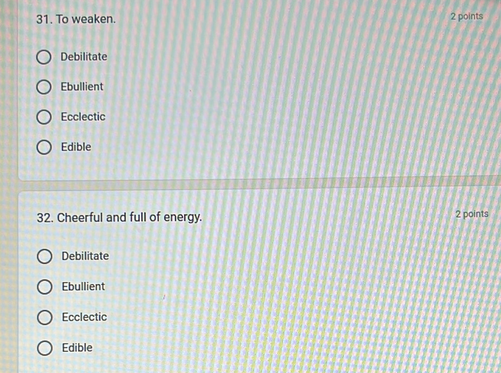 To weaken. 2 points
Debilitate
Ebullient
Ecclectic
Edible
32. Cheerful and full of energy. 2 points
Debilitate
Ebullient
Ecclectic
Edible