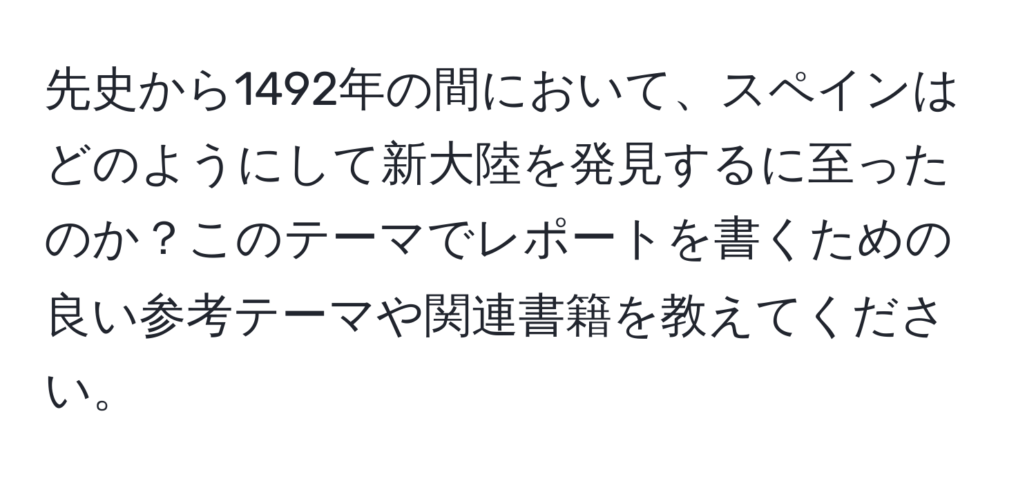 先史から1492年の間において、スペインはどのようにして新大陸を発見するに至ったのか？このテーマでレポートを書くための良い参考テーマや関連書籍を教えてください。