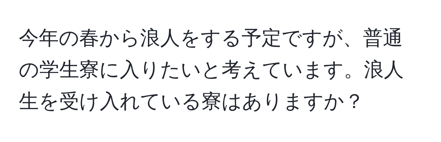 今年の春から浪人をする予定ですが、普通の学生寮に入りたいと考えています。浪人生を受け入れている寮はありますか？