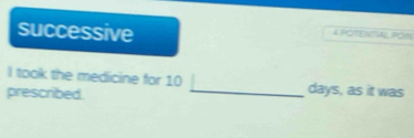 successive 
《 POTENTIAL POM 
I took the medicine for 10 _ days, as it was 
prescribed.