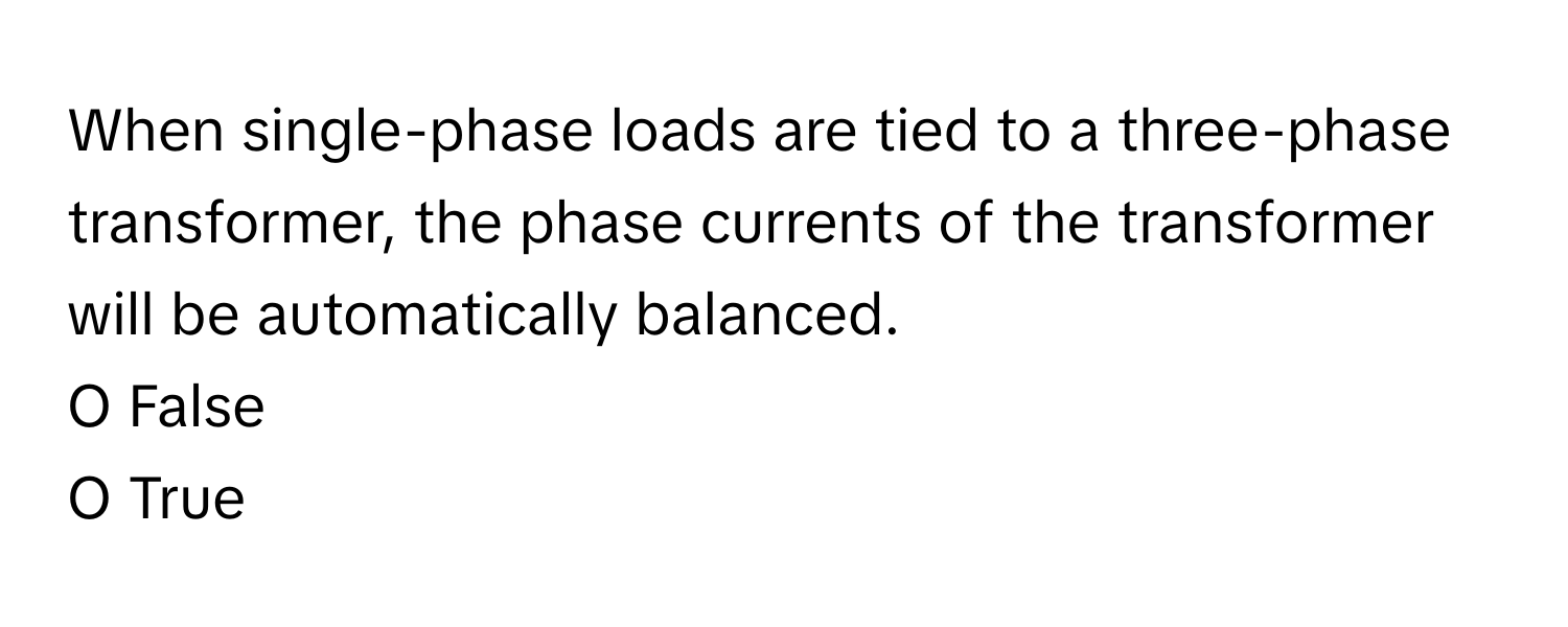 When single-phase loads are tied to a three-phase transformer, the phase currents of the transformer will be automatically balanced.

O False
O True