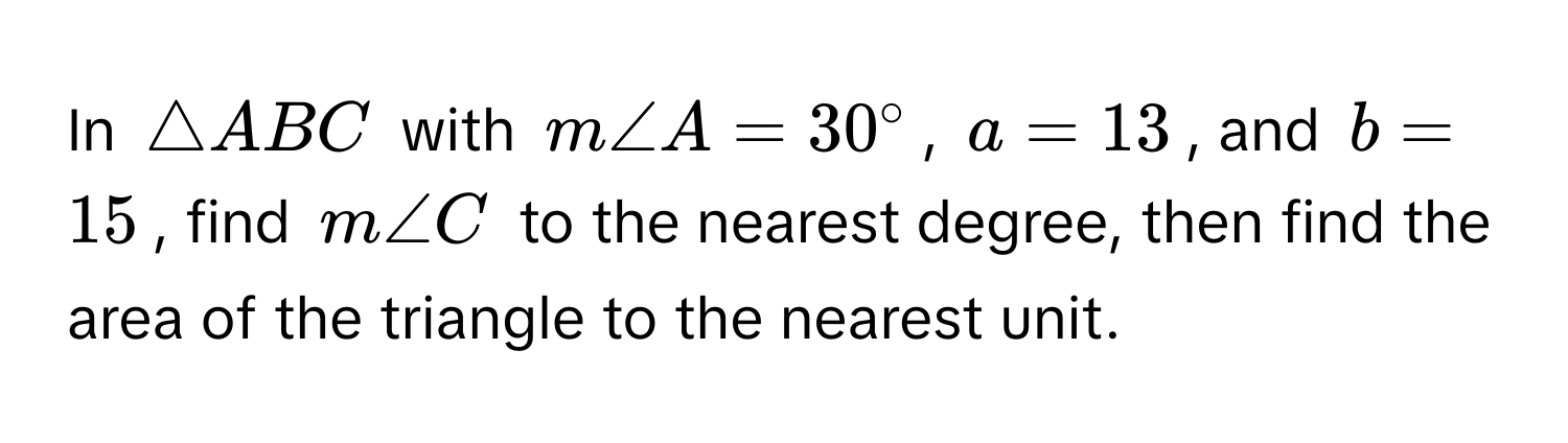 In △ABC with $m∠ A = 30°$, $a = 13$, and $b = 15$, find $m∠ C$ to the nearest degree, then find the area of the triangle to the nearest unit.