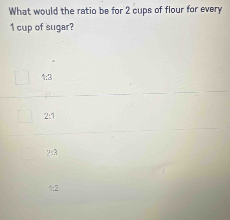 What would the ratio be for 2 cups of flour for every
1 cup of sugar?
1:3
2:1
2:3
1:2