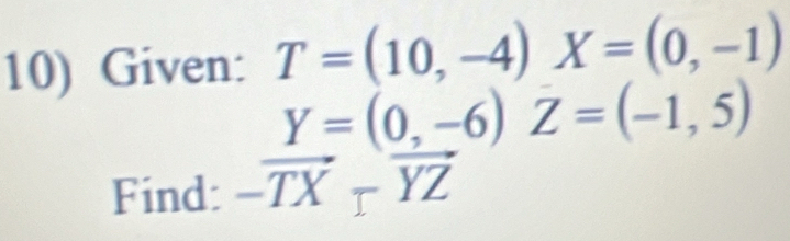 Given: T=(10,-4)X=(0,-1)
Y=(0,-6)Z=(-1,5)
Find: -vector TX-vector YZ