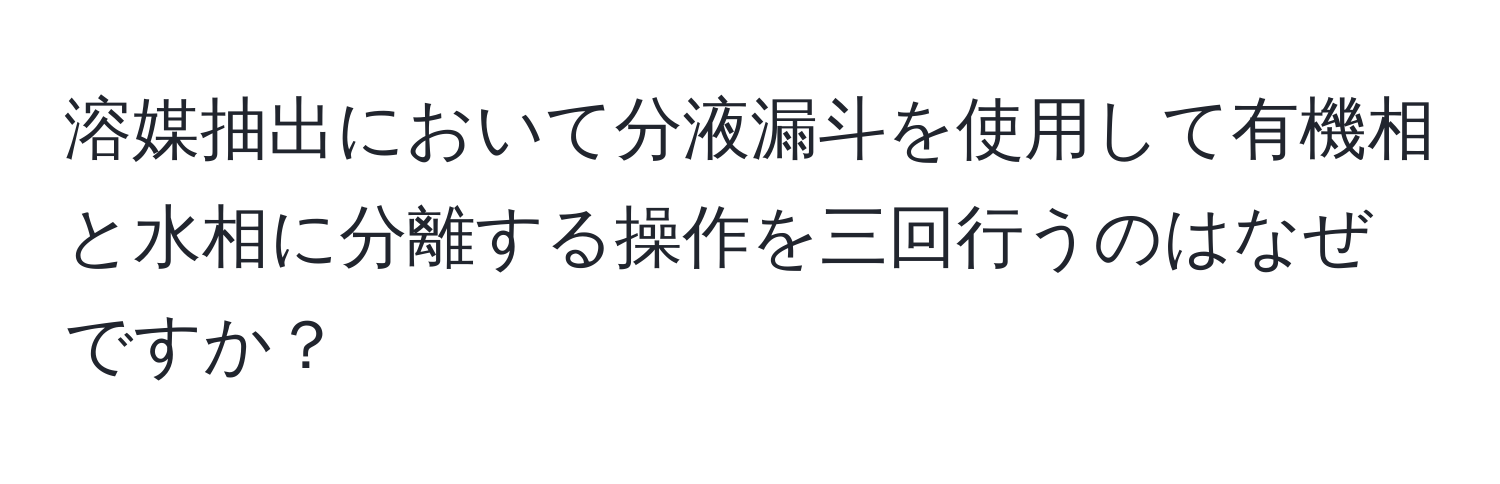 溶媒抽出において分液漏斗を使用して有機相と水相に分離する操作を三回行うのはなぜですか？