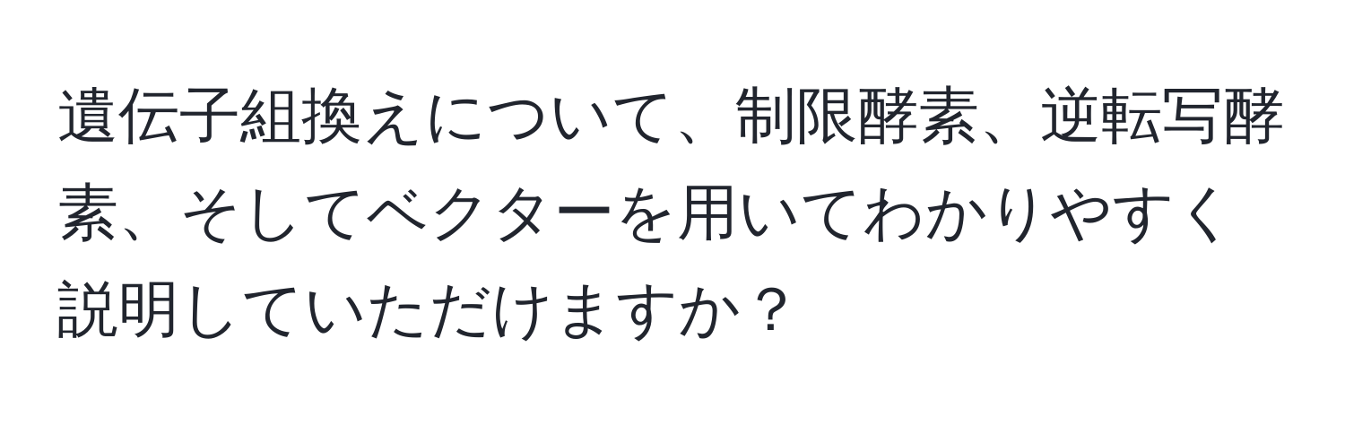 遺伝子組換えについて、制限酵素、逆転写酵素、そしてベクターを用いてわかりやすく説明していただけますか？