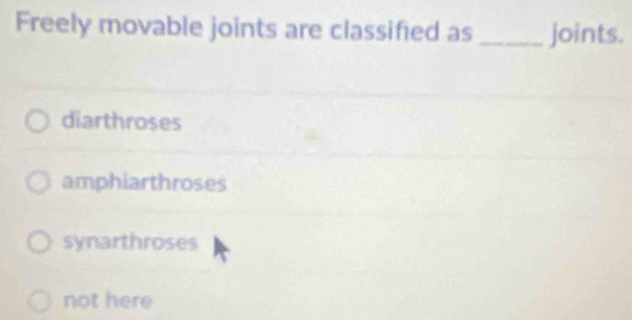 Freely movable joints are classified as _joints.
diarthroses
amphiarthroses
synarthroses
not here