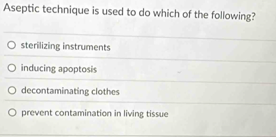 Aseptic technique is used to do which of the following?
sterilizing instruments
inducing apoptosis
decontaminating clothes
prevent contamination in living tissue