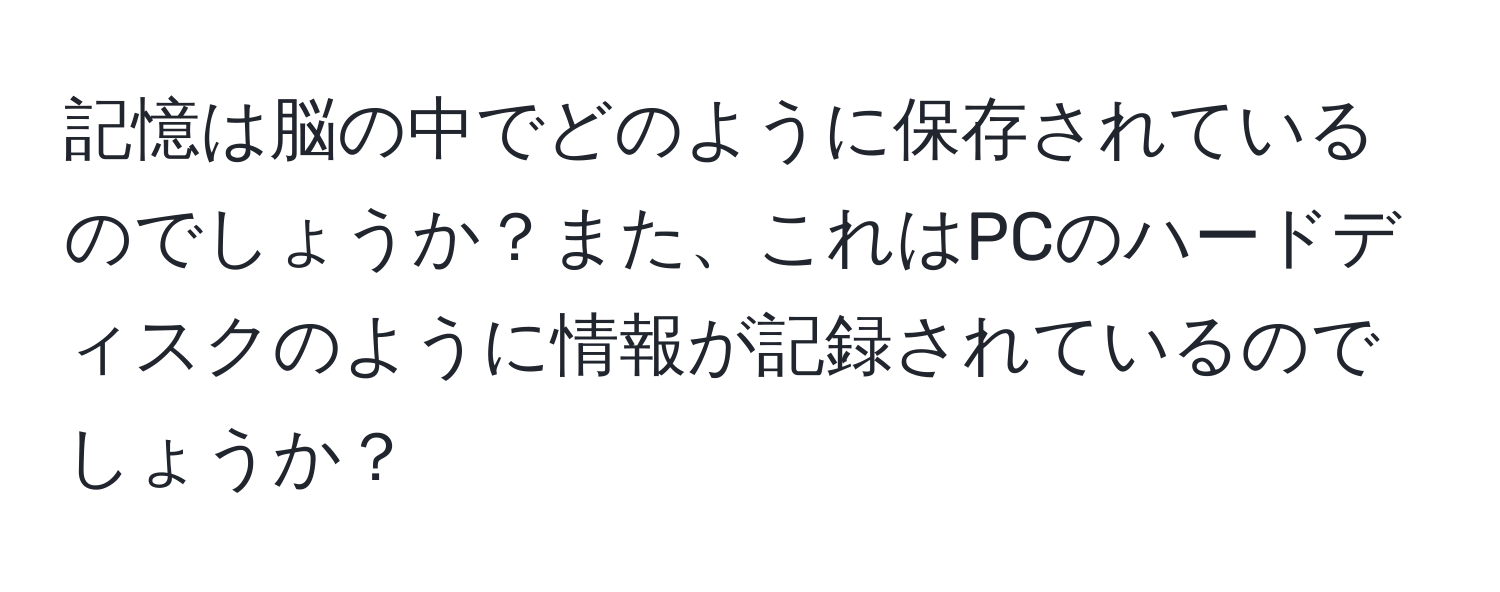 記憶は脳の中でどのように保存されているのでしょうか？また、これはPCのハードディスクのように情報が記録されているのでしょうか？