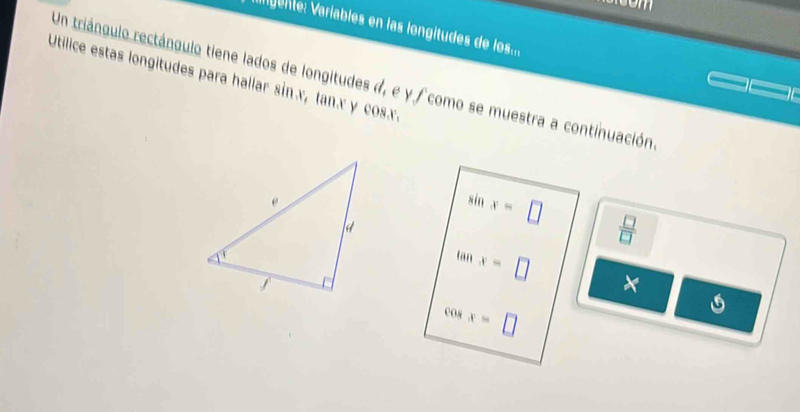 Vagentes Variables en las longitudes de los.... 
Utilice estas longitudes para hallar sɨn x, tanx y cosx
Un triángulo rectángulo tiene lados de longitudes d, e y f como se muestra a continuación
sin x=□
 □ /□  
tan x=□
×
cos x=□