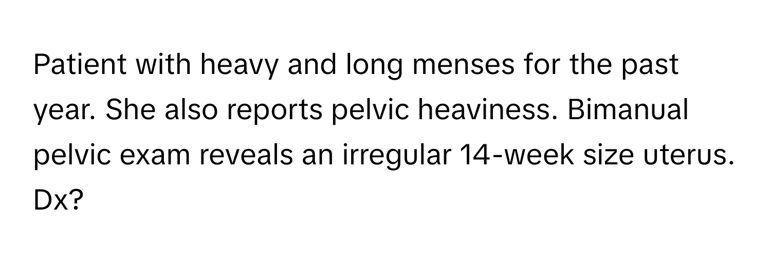 Patient with heavy and long menses for the past year. She also reports pelvic heaviness. Bimanual pelvic exam reveals an irregular 14-week size uterus. Dx?