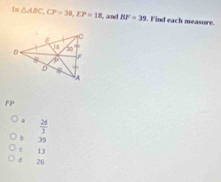 In △ ABC, CP=30, EP=18 , and BF=39. Find each measure.
FP
 26/3 
b . 39
c 13
d 26