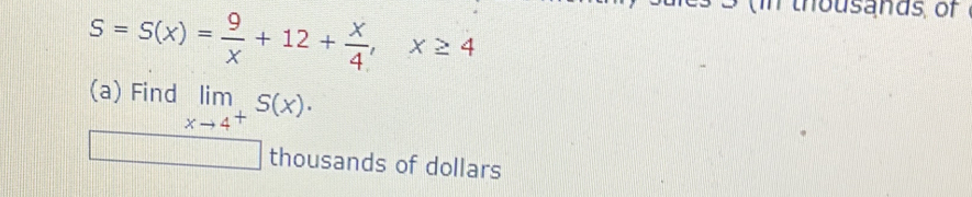 S=S(x)= 9/x +12+ x/4 , x≥ 4
in thousands, of 
(a) Find limlimits _xto 4^+S(x)·
thousands of dollars