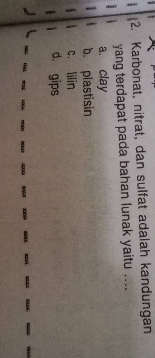 Karbonat, nitrat, dan sulfat adalah kandungan
:
yang terdapat pada bahan lunak yaitu ....
a. clay
:
b. plastisin
c. lilin
a
d. gips