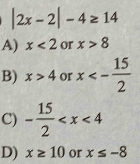 |2x-2|-4≥ 14
A) x<2</tex> or x>8
B) x>4 or x<- 15/2 
C) - 15/2 
D) x≥ 10 or x≤ -8