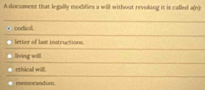 A document that legally modifies a will without revoking it is called a(n)
codicil.
letter of last instructions.
living will.
ethical will.
memorandum.