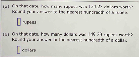 On that date, how many rupees was 154.23 dollars worth?
Round your answer to the nearest hundredth of a rupee.
□ rupees
(b) On that date, how many dollars was 149.23 rupees worth?
Round your answer to the nearest hundredth of a dollar.
□ dollars