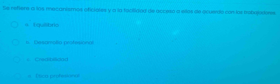 Se refiere a los mecanismos oficiales y a la facilidad de acceso a ellos de acuerdo con los trabajadores.
a. Equilibrio
b. Desarrollo profesional
c. Credibilidad
α. Ética profesional