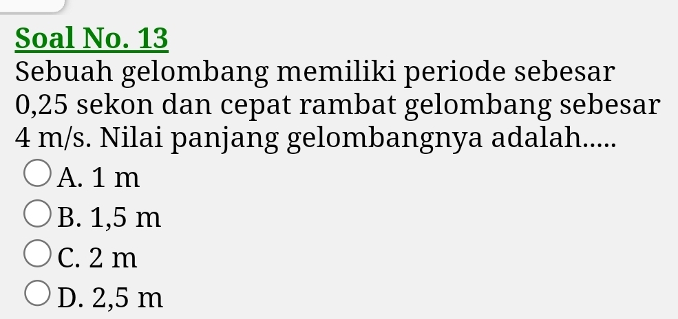 Soal No. 13
Sebuah gelombang memiliki periode sebesar
0,25 sekon dan cepat rambat gelombang sebesar
4 m/s. Nilai panjang gelombangnya adalah.....
A. 1 m
B. 1,5 m
C. 2 m
D. 2,5 m