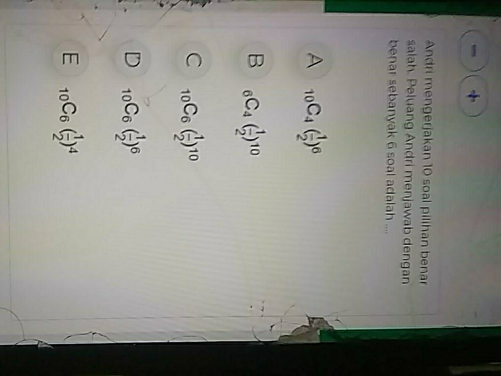 +
Andri mengerjakan 10 soal pilihan benar
salah. Peluang Andri menjawab dengan
benar sebanyak 6 soal adalah ....
A _10C_4( 1/2 )^6
B _6C_4( 1/2 )^10
C _10C_6( 1/2 )^10
_10C_6( 1/2 )^6
E _10C_6( 1/2 )^4